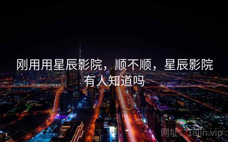 刚用用星辰影院,顺不顺,星辰影院有人知道吗 第2张 刚用用星辰影院,顺不顺,星辰影院有人知道吗 第2张