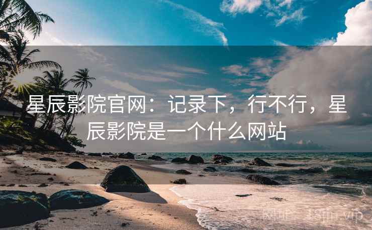 星辰影院官网:记录下,行不行,星辰影院是一个什么网站 第2张 星辰影院官网:记录下,行不行,星辰影院是一个什么网站 第2张