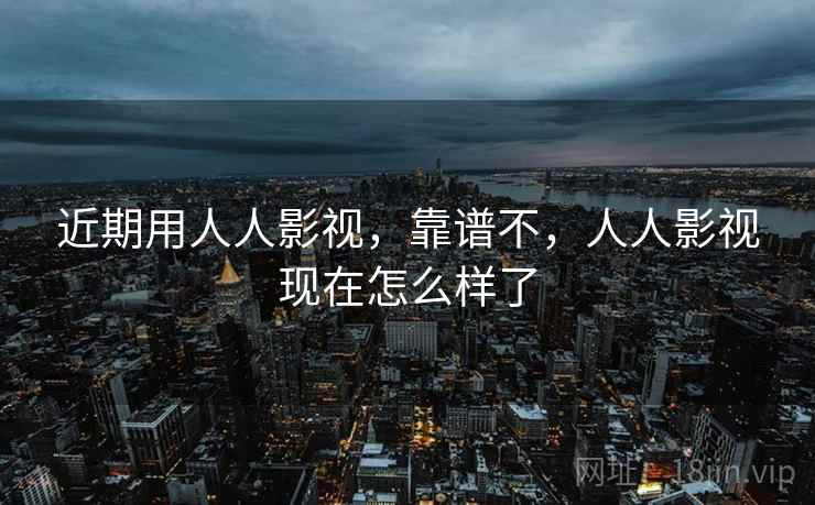 近期用人人影视,靠谱不,人人影视现在怎么样了 第1张 近期用人人影视,靠谱不,人人影视现在怎么样了 第1张