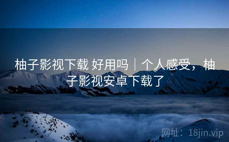 柚子影视下载 好用吗|个人感受,柚子影视安卓下载了 第1张 柚子影视下载 好用吗|个人感受,柚子影视安卓下载了 第1张