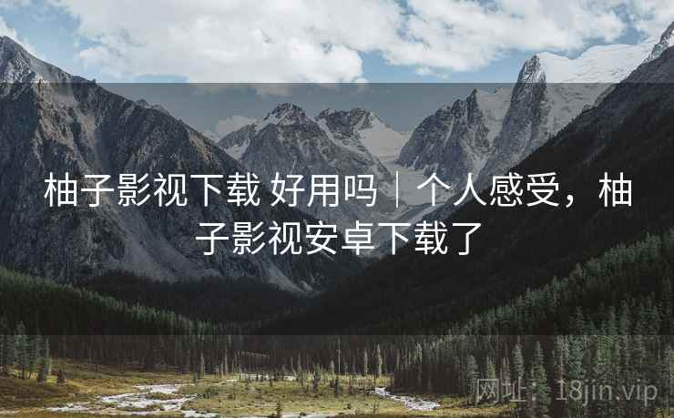 柚子影视下载 好用吗|个人感受,柚子影视安卓下载了 第2张 柚子影视下载 好用吗|个人感受,柚子影视安卓下载了 第2张