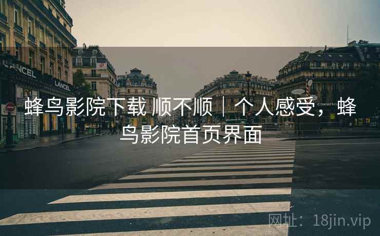 蜂鸟影院下载 顺不顺|个人感受,蜂鸟影院首页界面 第2张 蜂鸟影院下载 顺不顺|个人感受,蜂鸟影院首页界面 第2张