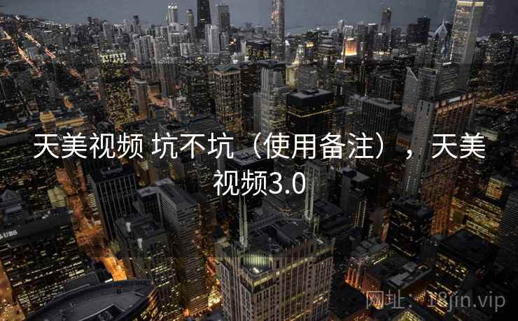 天美视频 坑不坑(使用备注),天美视频3.0 第2张 天美视频 坑不坑(使用备注),天美视频3.0 第2张