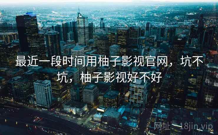 最近一段时间用柚子影视官网,坑不坑,柚子影视好不好 第2张 最近一段时间用柚子影视官网,坑不坑,柚子影视好不好 第2张